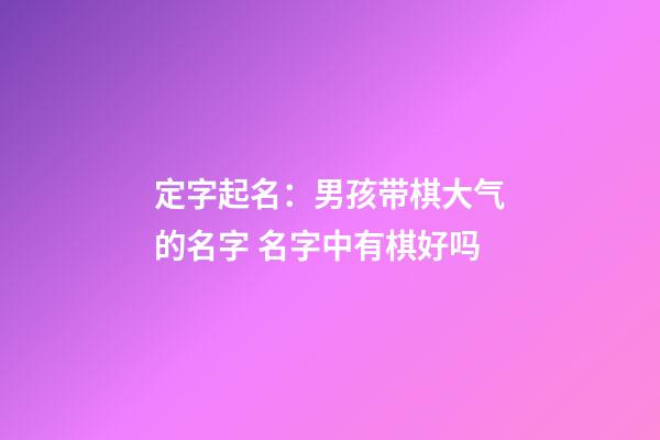 定字起名：男孩带棋大气的名字 名字中有棋好吗